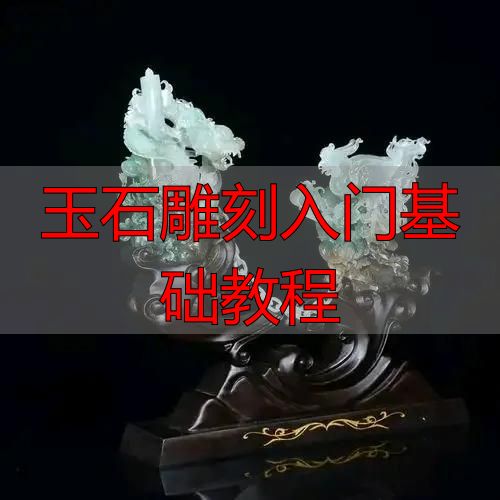 玉石雕刻入门必知:从流程到方法,系统拆解完整教程(图20) 审料设计雕刻流程_玉石雕刻方法_玉石雕刻入门基础教程