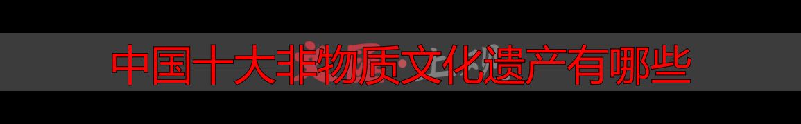 中国十大非物质文化遗产有哪些_贾鹏飞探访非遗文化_上海非物质文化遗产体验