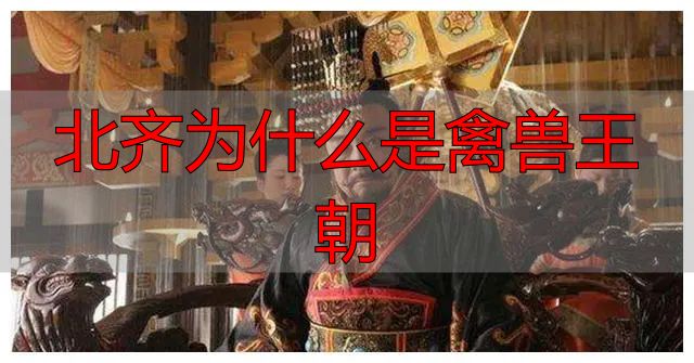 北齐历史荒诞事件_北齐为什么是禽兽王朝_北齐军事政治体制